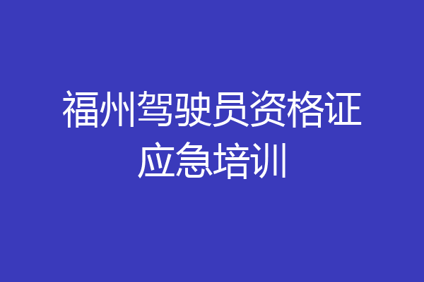 福州驾驶员资格证应急培训