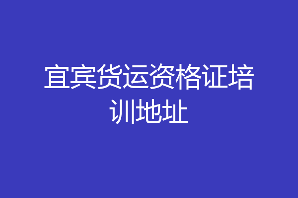 宜宾货运资格证培训地址