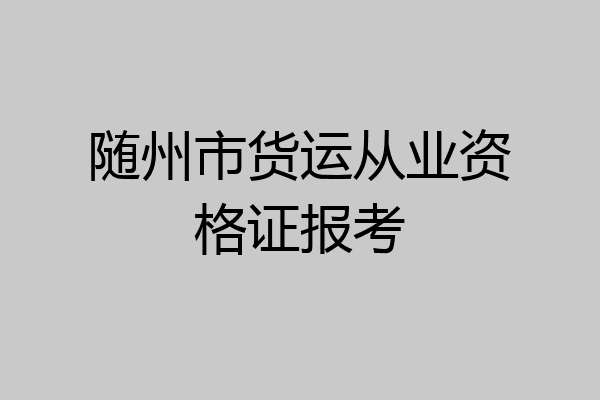随州市货运从业资格证报考
