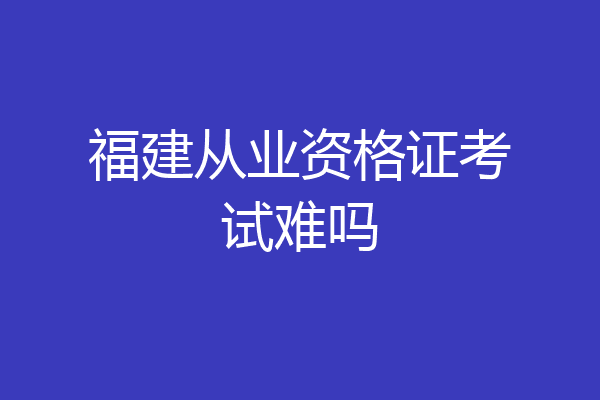福建从业资格证考试难吗