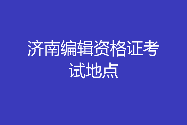 济南编辑资格证考试地点