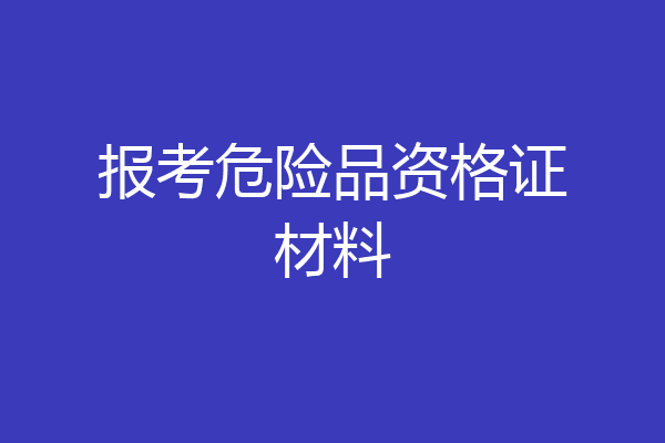 报考危险品资格证材料