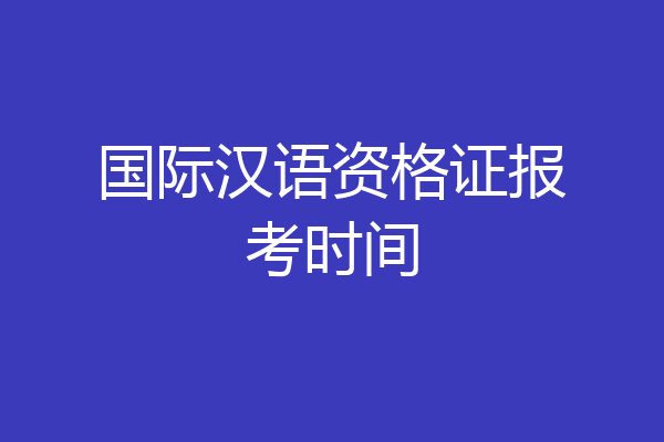 国际汉语资格证报考时间