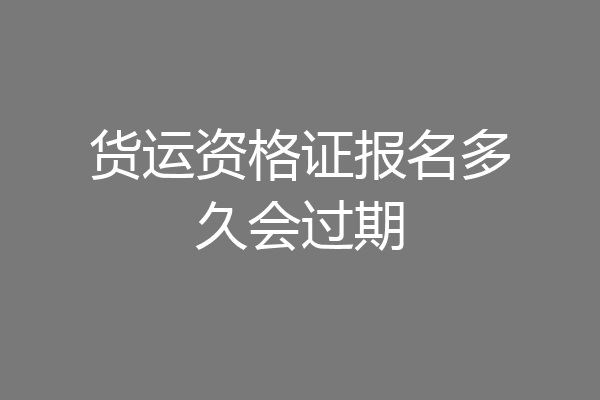 货运资格证报名多久会过期