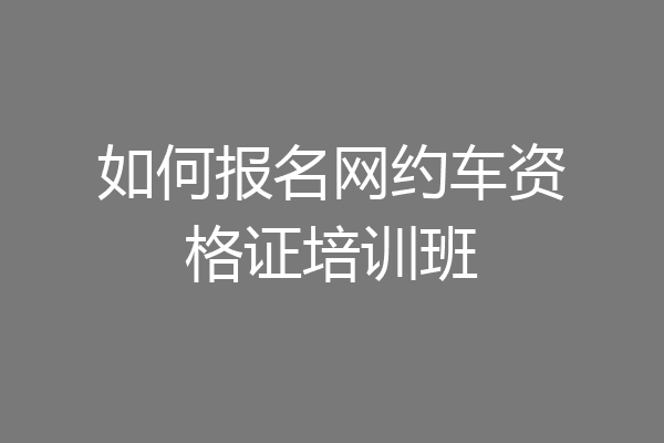 如何报名网约车资格证培训班