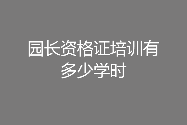 园长资格证培训有多少学时