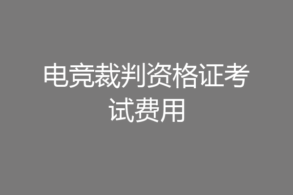 电竞裁判资格证考试费用
