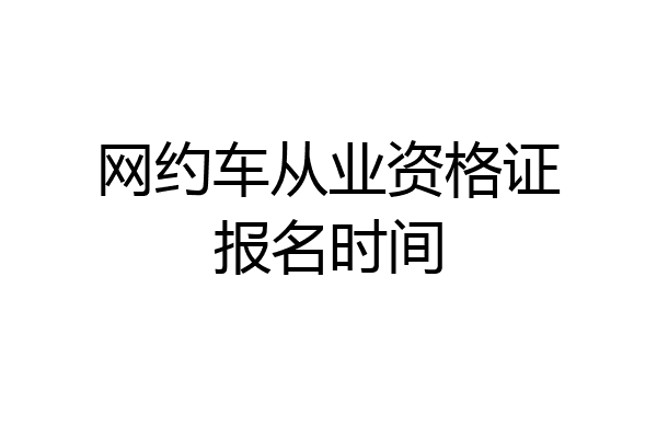 网约车从业资格证报名时间