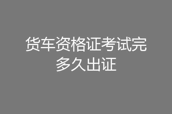 货车资格证考试完多久出证