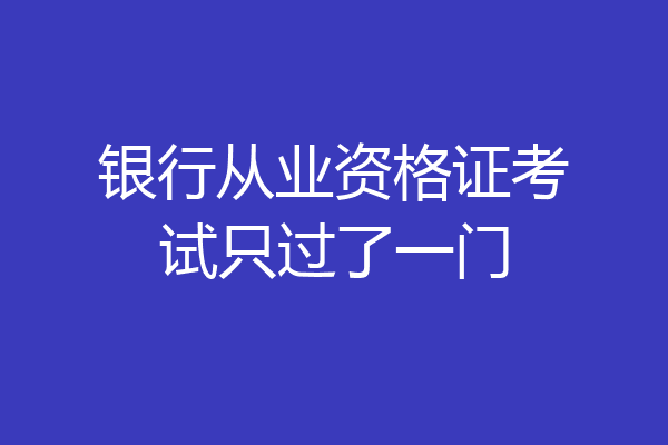 银行从业资格证考试只过了一门