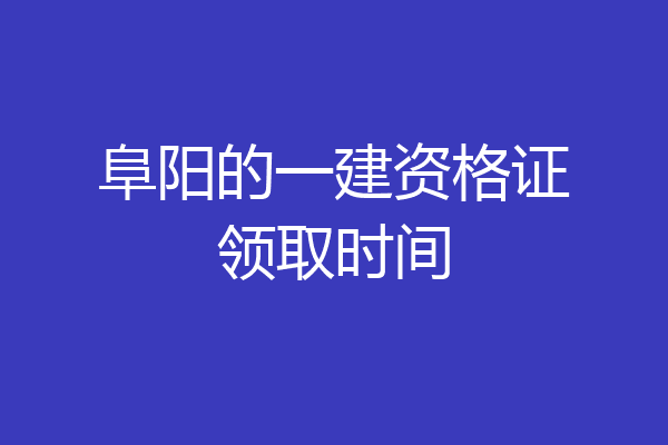阜阳的一建资格证领取时间