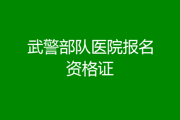 武警部队医院报名资格证