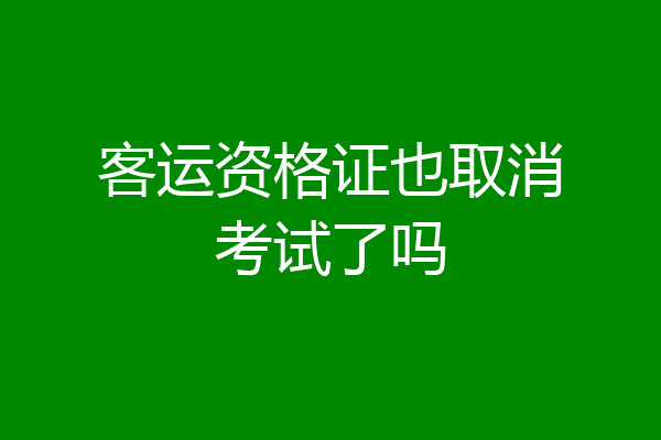 客运资格证也取消考试了吗