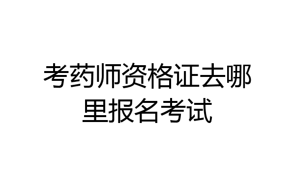考药师资格证去哪里报名考试
