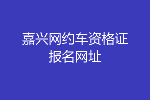 嘉兴网约车资格证报名网址