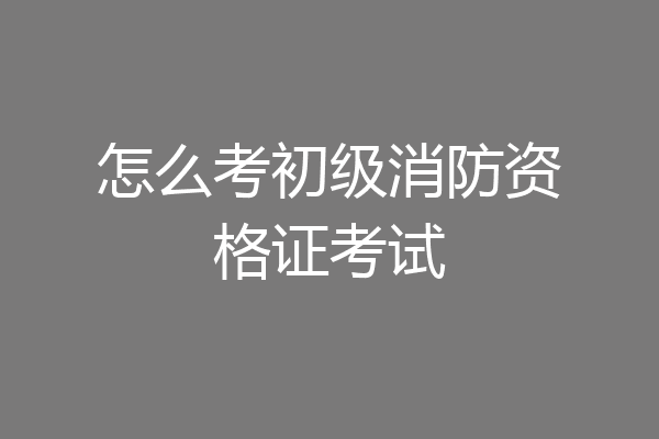 怎么考初级消防资格证考试