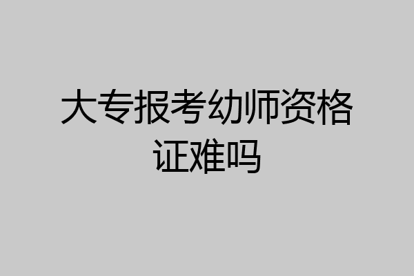 大专报考幼师资格证难吗