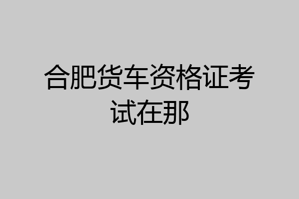 合肥货车资格证考试在那