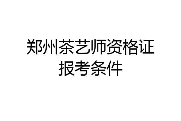 郑州茶艺师资格证报考条件