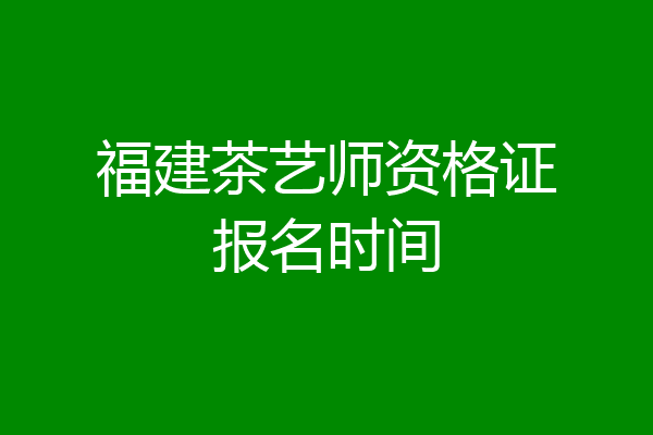福建茶艺师资格证报名时间