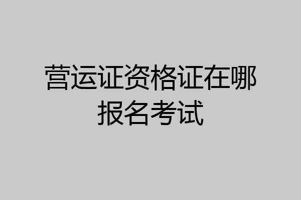 营运证资格证在哪报名考试