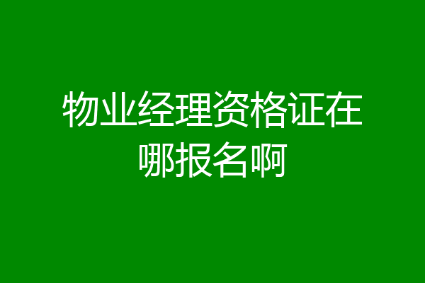 物业经理资格证在哪报名啊