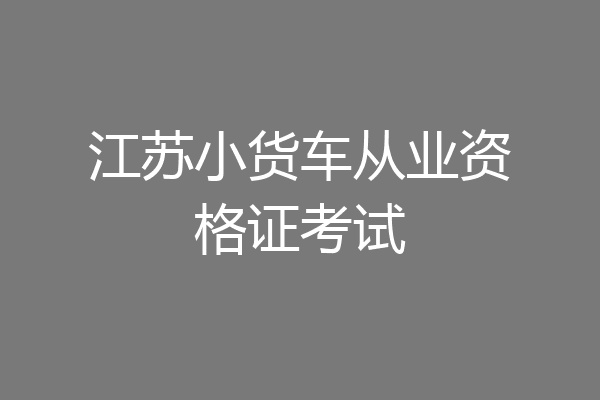 江苏小货车从业资格证考试