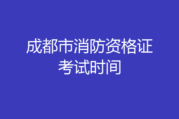 成都市消防资格证考试时间