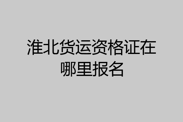 淮北货运资格证在哪里报名