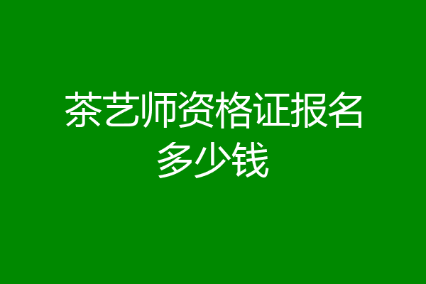 茶艺师资格证报名多少钱