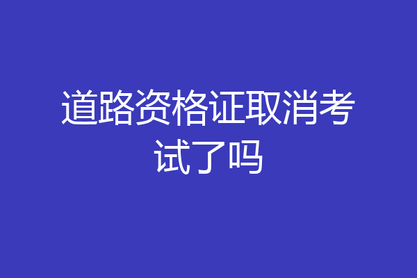 道路资格证取消考试了吗