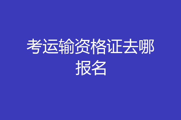 考运输资格证去哪报名