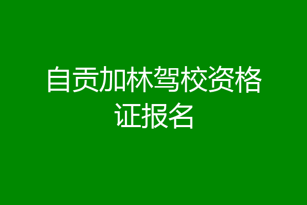 自贡加林驾校资格证报名
