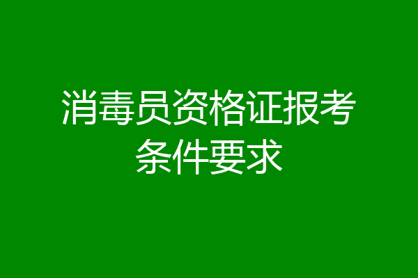 消毒员资格证报考条件要求