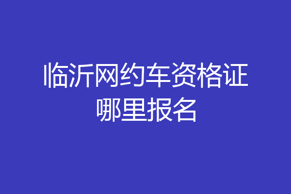 临沂网约车资格证哪里报名