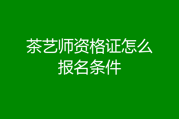 茶艺师资格证怎么报名条件
