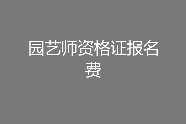 园艺师资格证报名费