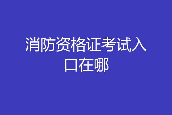 消防资格证考试入口在哪