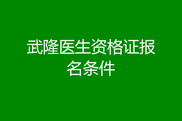 武隆医生资格证报名条件
