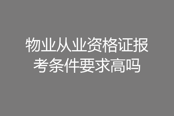 物业从业资格证报考条件要求高吗