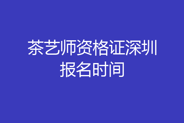 茶艺师资格证深圳报名时间