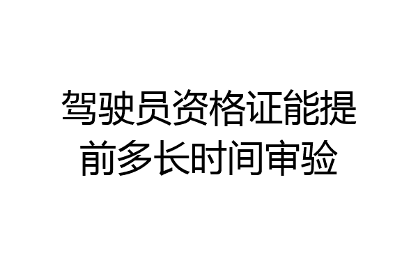 驾驶员资格证能提前多长时间审验