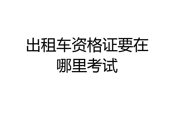 出租车资格证要在哪里考试
