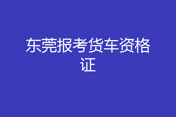 东莞报考货车资格证
