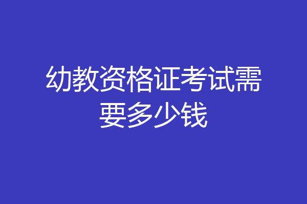 幼教资格证考试需要多少钱