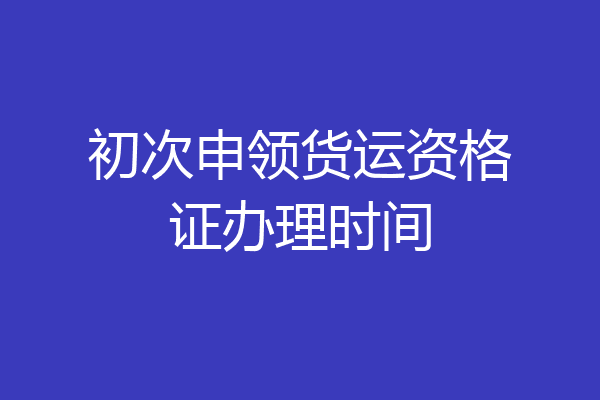 初次申领货运资格证办理时间