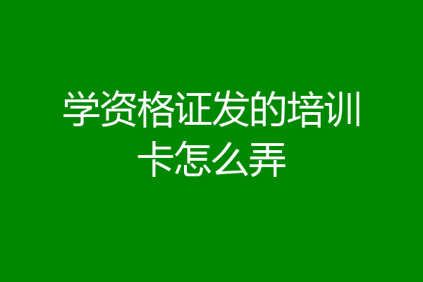 学资格证发的培训卡怎么弄