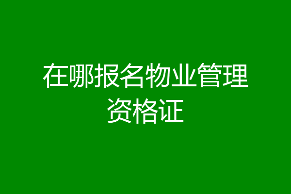 在哪报名物业管理资格证