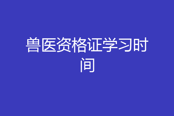 兽医资格证学习时间
