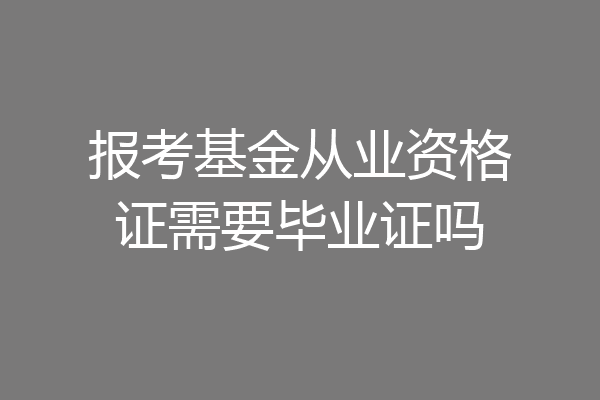 报考基金从业资格证需要毕业证吗